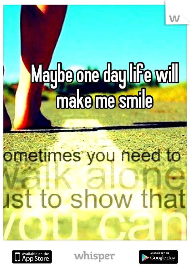 Maybe one day life will make me smile