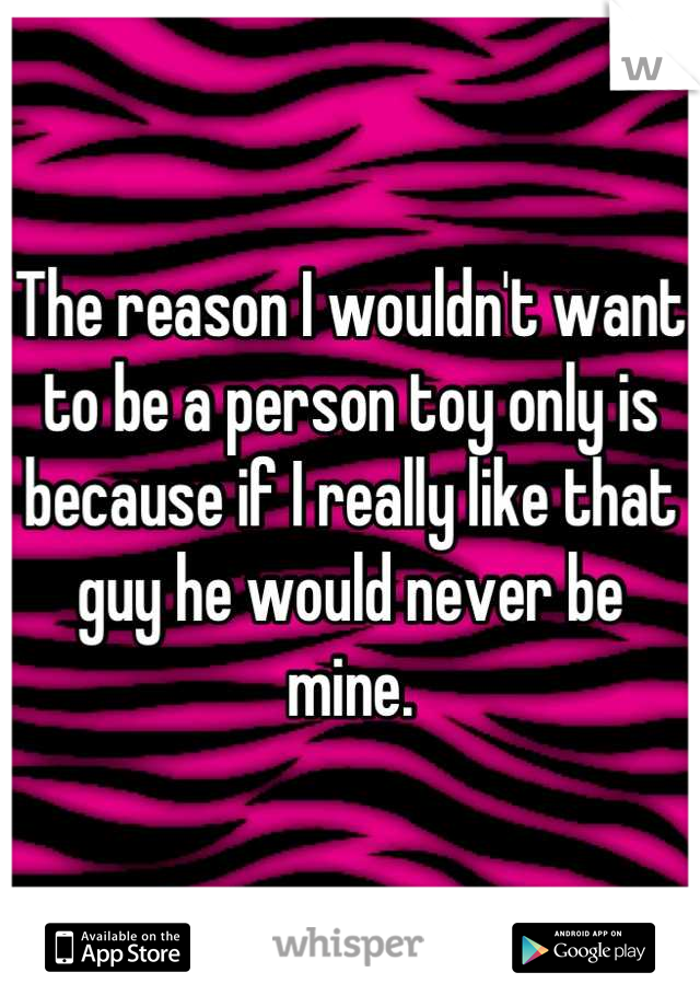 The reason I wouldn't want to be a person toy only is because if I really like that guy he would never be mine.