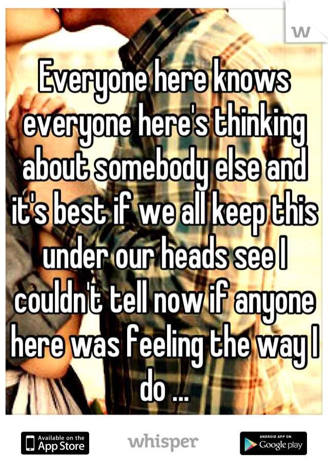 Everyone here knows everyone here's thinking about somebody else and it's best if we all keep this under our heads see I couldn't tell now if anyone here was feeling the way I do ...