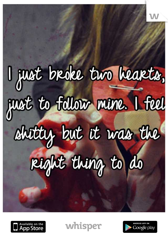 I just broke two hearts, just to follow mine. I feel shitty but it was the right thing to do