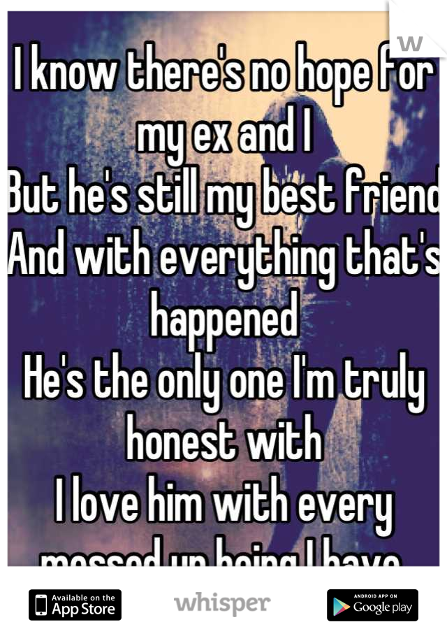 I know there's no hope for my ex and I
But he's still my best friend
And with everything that's happened
He's the only one I'm truly honest with
I love him with every messed up being I have.