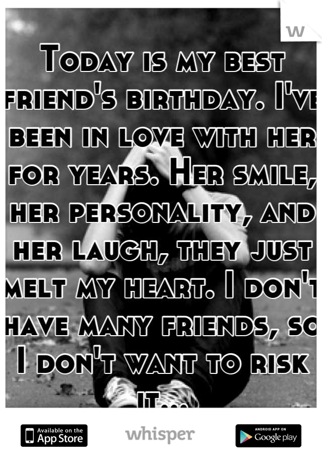 Today is my best friend's birthday. I've been in love with her for years. Her smile, her personality, and her laugh, they just melt my heart. I don't have many friends, so I don't want to risk it...