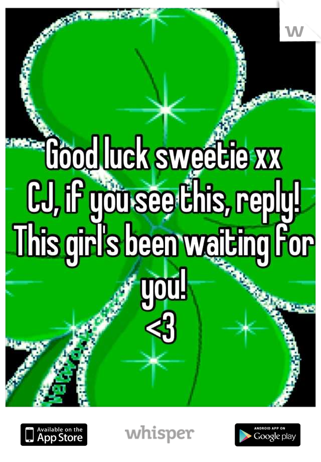 Good luck sweetie xx
CJ, if you see this, reply! This girl's been waiting for you! 
<3 