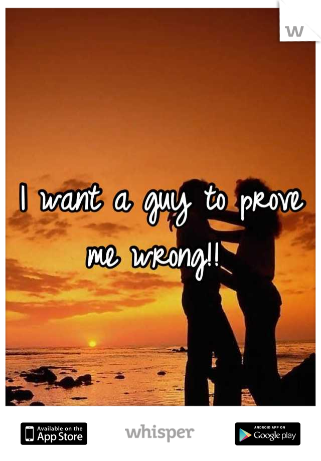 I want a guy to prove me wrong!! 