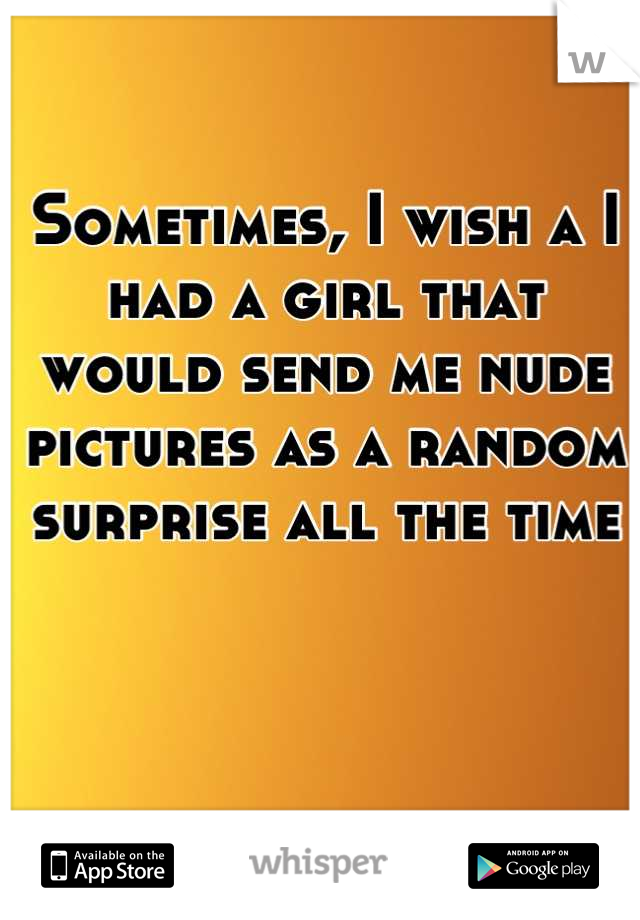 Sometimes, I wish a I had a girl that would send me nude pictures as a random surprise all the time