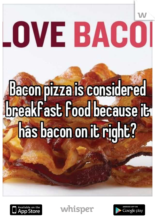 Bacon pizza is considered breakfast food because it has bacon on it right?