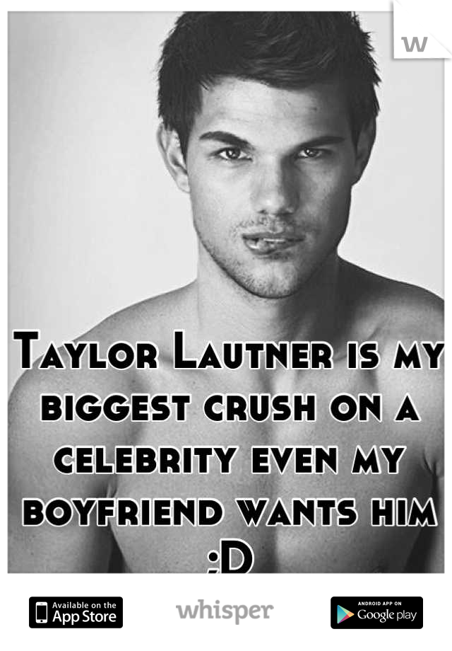 Taylor Lautner is my biggest crush on a celebrity even my boyfriend wants him ;D