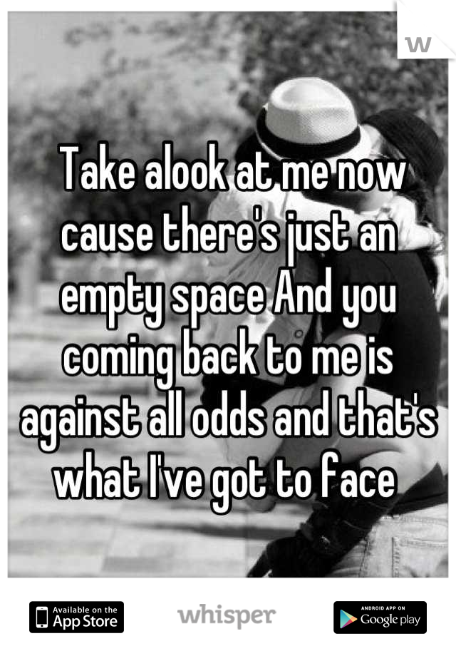  Take alook at me now cause there's just an empty space And you coming back to me is against all odds and that's what I've got to face 