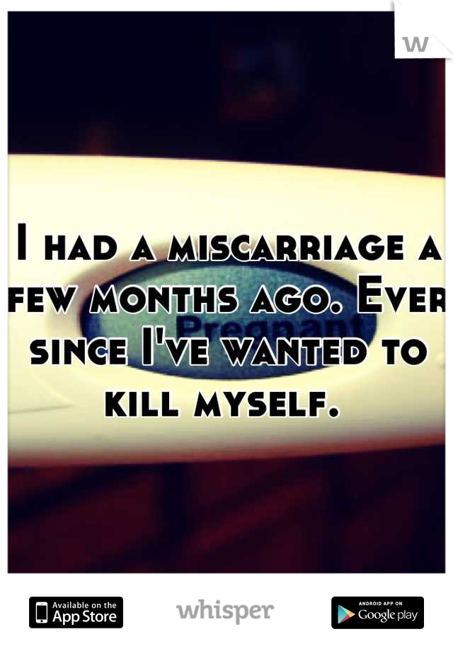 I had a miscarriage a few months ago. Ever since I've wanted to kill myself. 