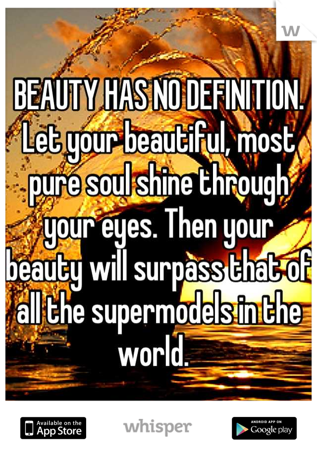 BEAUTY HAS NO DEFINITION. Let your beautiful, most pure soul shine through your eyes. Then your beauty will surpass that of all the supermodels in the world.  