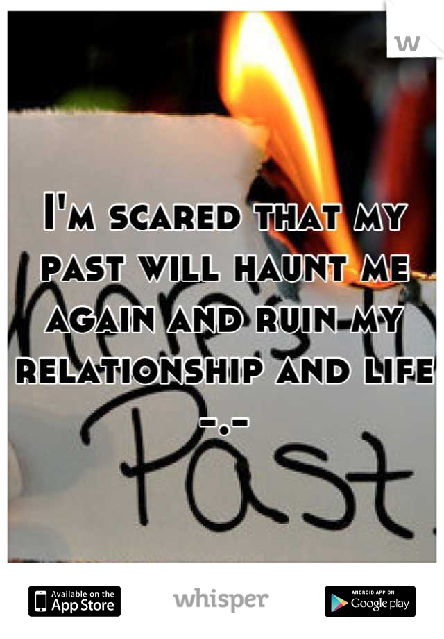 I'm scared that my past will haunt me again and ruin my relationship and life -.-