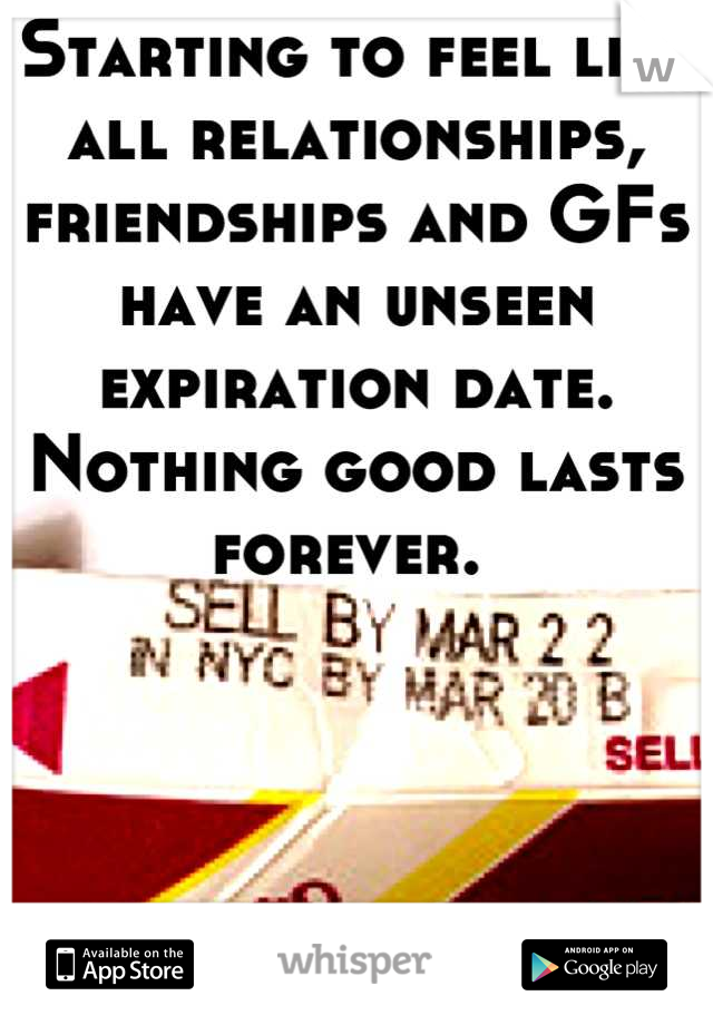 Starting to feel like all relationships, friendships and GFs have an unseen expiration date. Nothing good lasts forever. 