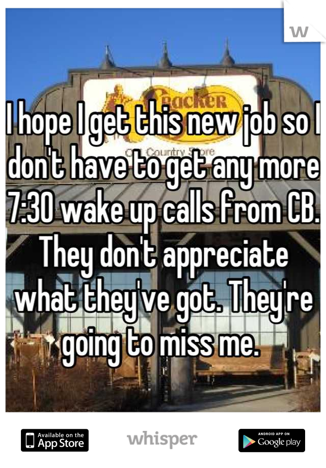 I hope I get this new job so I don't have to get any more 7:30 wake up calls from CB. They don't appreciate what they've got. They're going to miss me. 