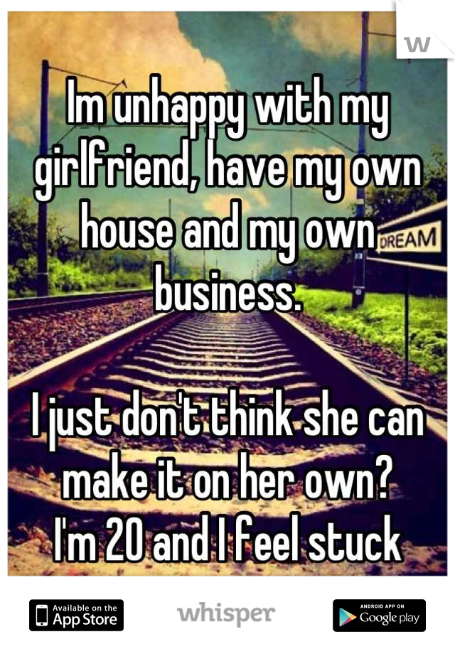 Im unhappy with my girlfriend, have my own house and my own business.

I just don't think she can make it on her own?
I'm 20 and I feel stuck