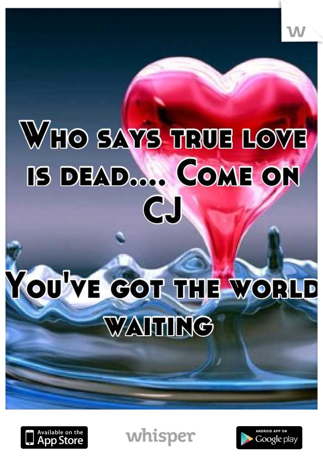 Who says true love is dead.... Come on CJ 

You've got the world waiting 