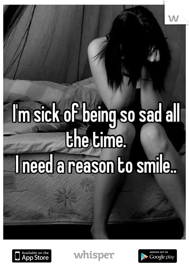 I'm sick of being so sad all the time.
I need a reason to smile..