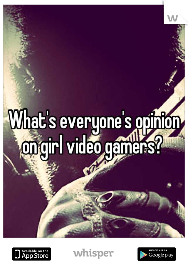 What's everyone's opinion on girl video gamers? 