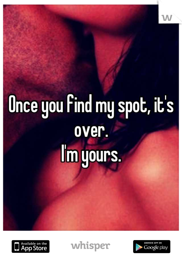 Once you find my spot, it's over. 
I'm yours.