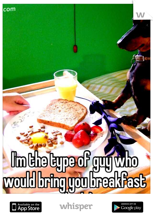 I'm the type of guy who would bring you breakfast in bed ;) 