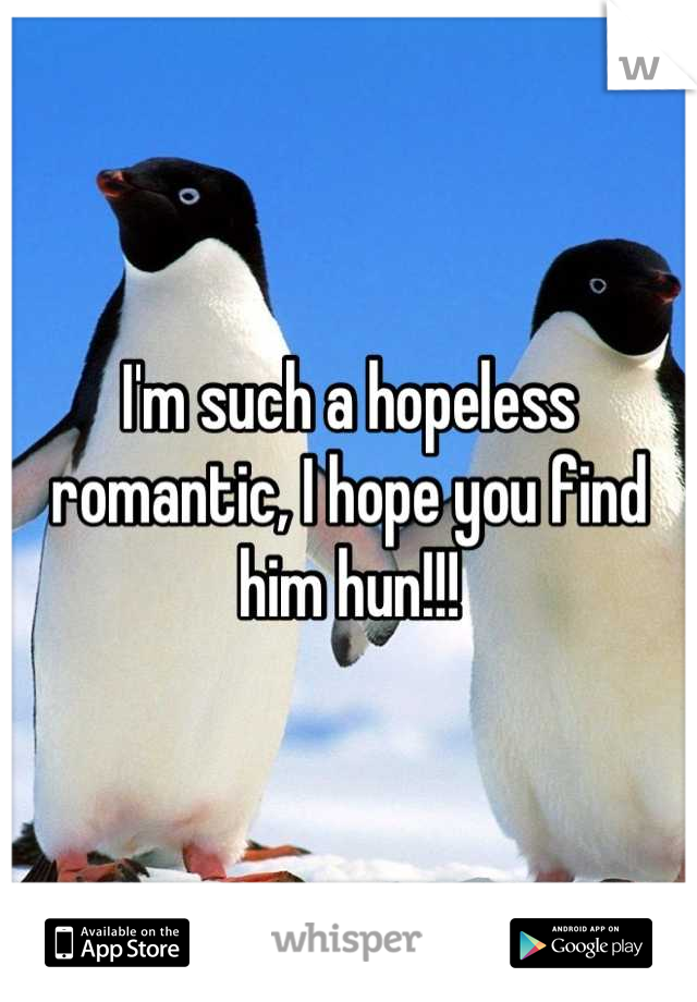 I'm such a hopeless romantic, I hope you find him hun!!!