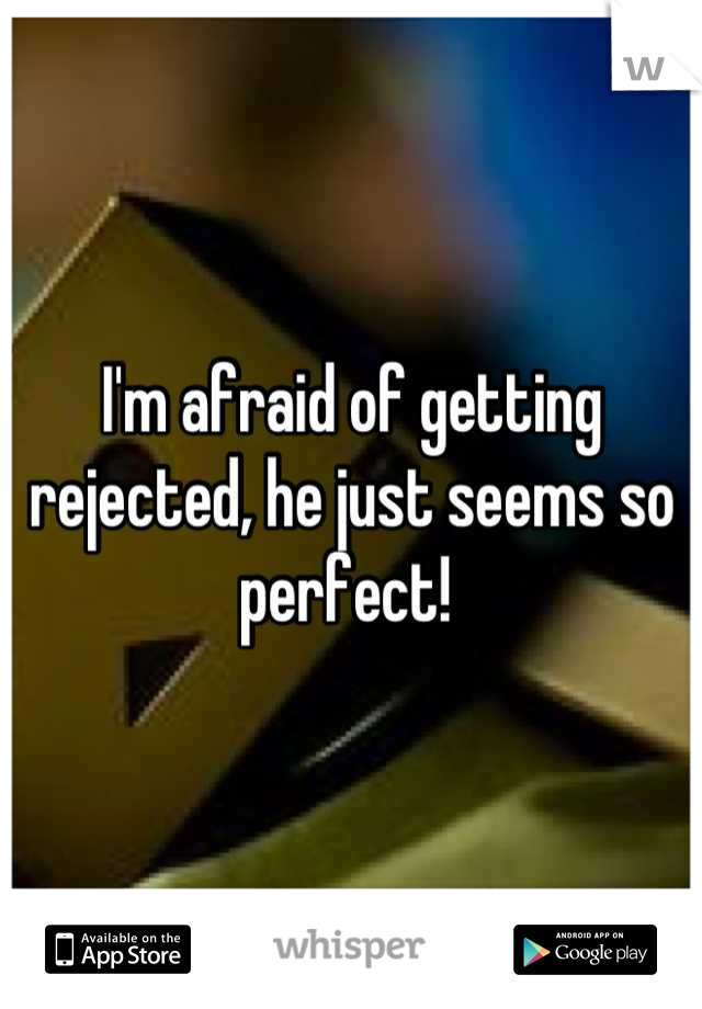 I'm afraid of getting rejected, he just seems so perfect! 