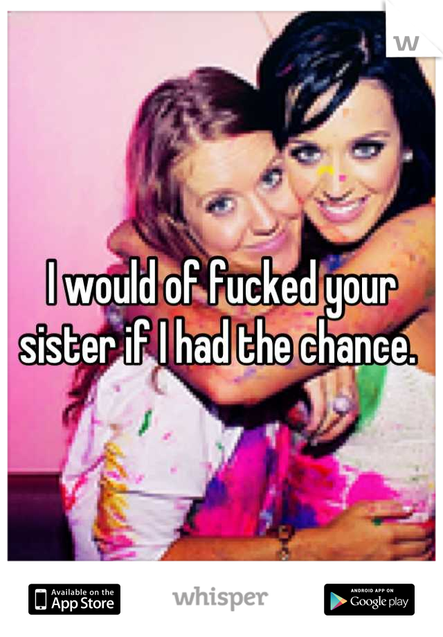 I would of fucked your sister if I had the chance. 