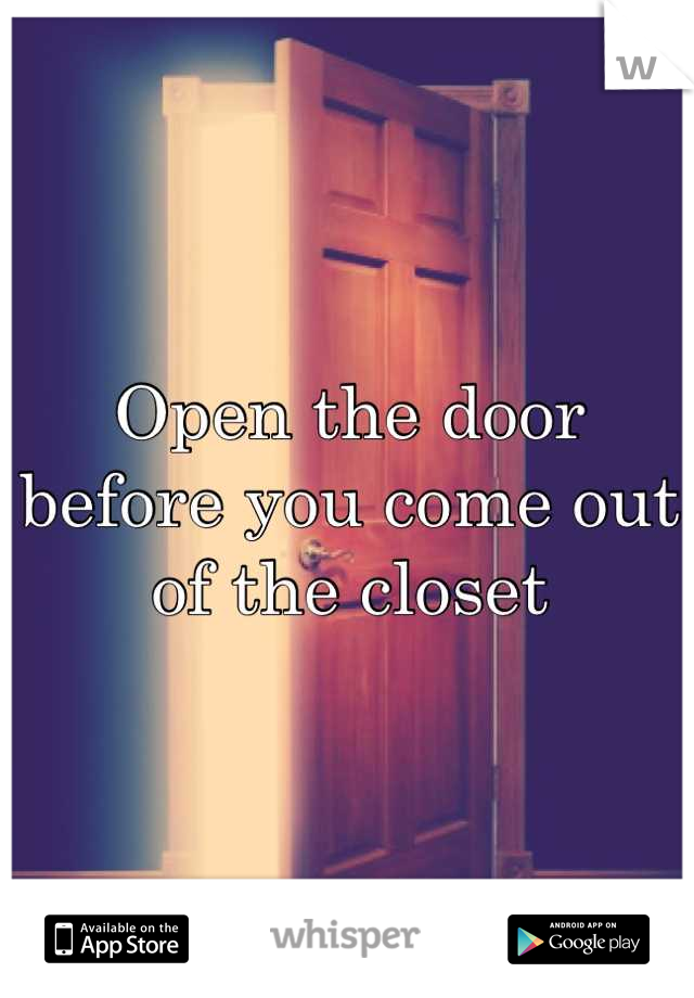 Open the door before you come out of the closet