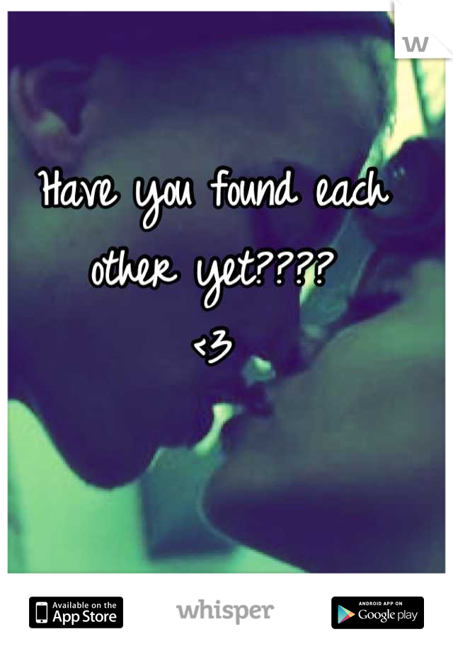 Have you found each other yet????
<3