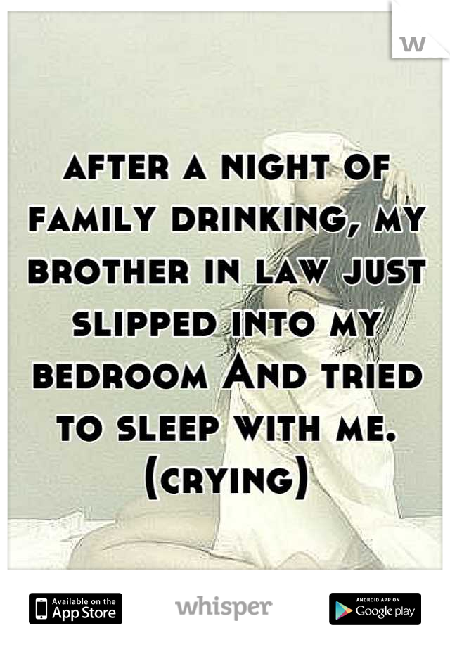 after a night of family drinking, my brother in law just slipped into my bedroom And tried to sleep with me. (crying)