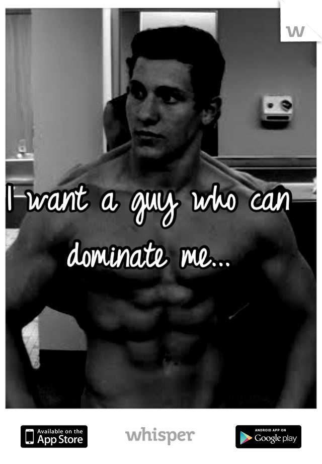 I want a guy who can dominate me...