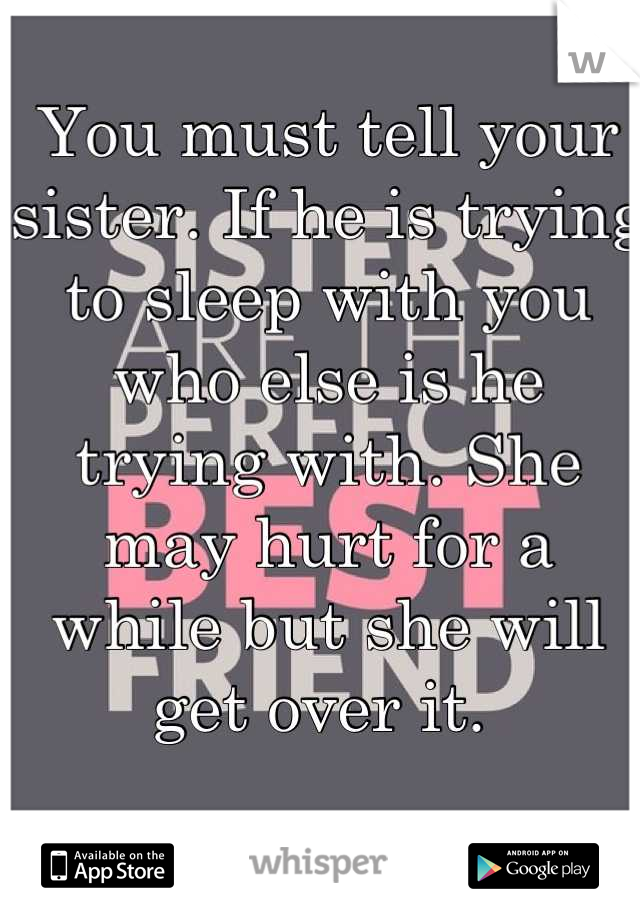 You must tell your sister. If he is trying to sleep with you who else is he trying with. She may hurt for a while but she will get over it. 