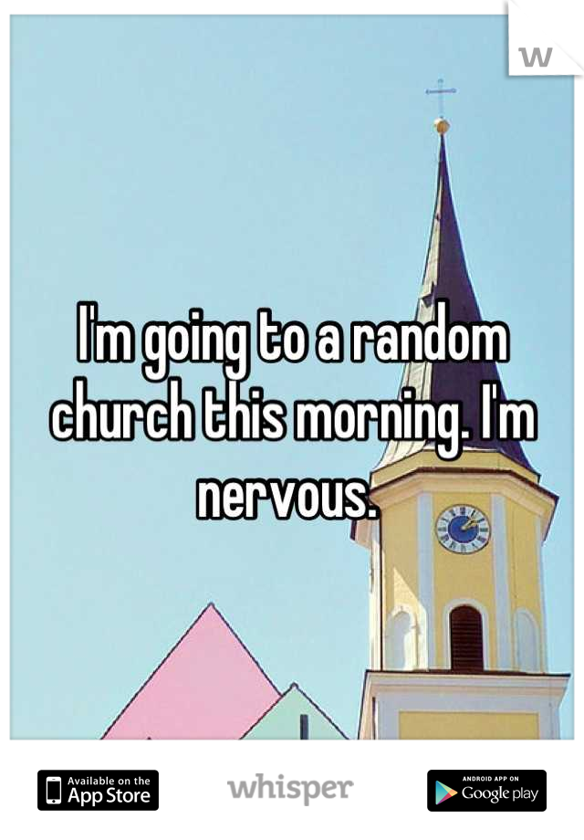 I'm going to a random church this morning. I'm nervous. 