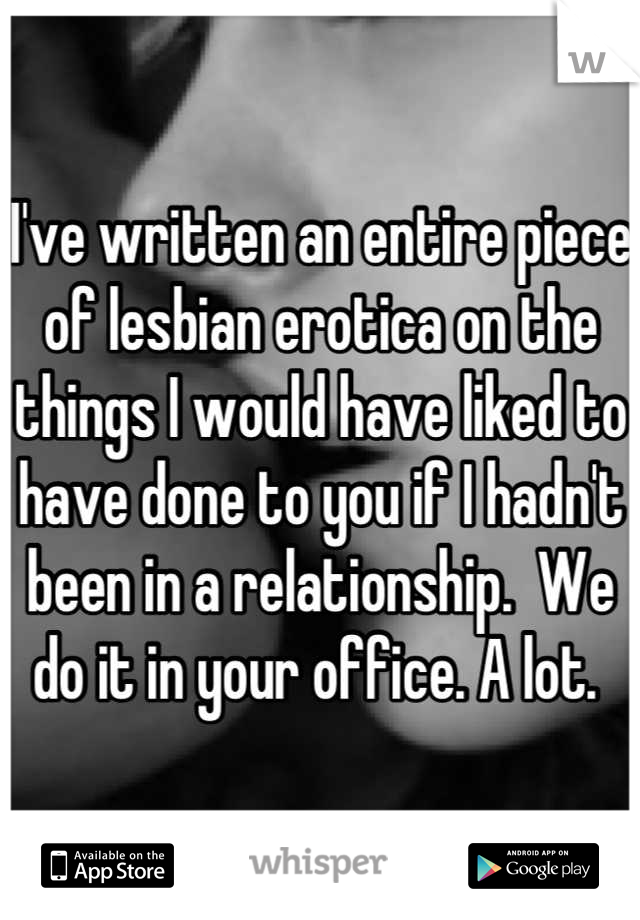 I've written an entire piece of lesbian erotica on the things I would have liked to have done to you if I hadn't been in a relationship.  We do it in your office. A lot. 