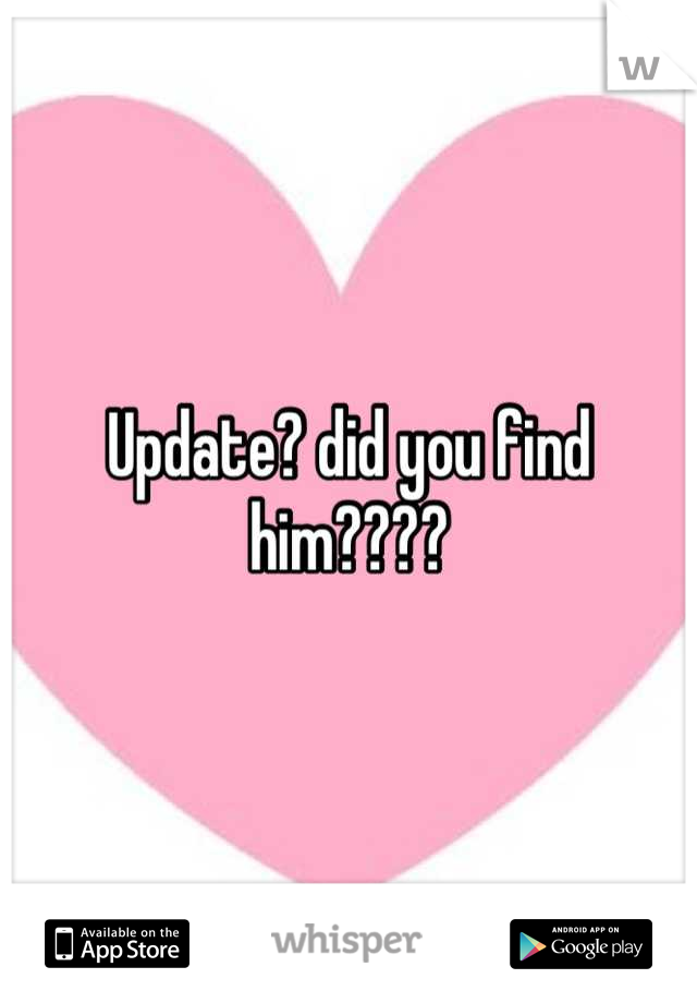 Update? did you find him????