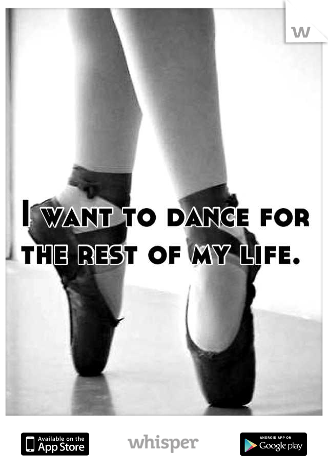 I want to dance for the rest of my life. 