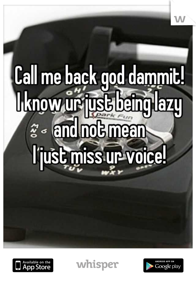 Call me back god dammit! 
I know ur just being lazy and not mean
I just miss ur voice!