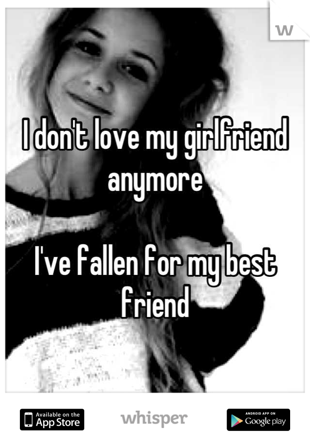 I don't love my girlfriend anymore

I've fallen for my best friend