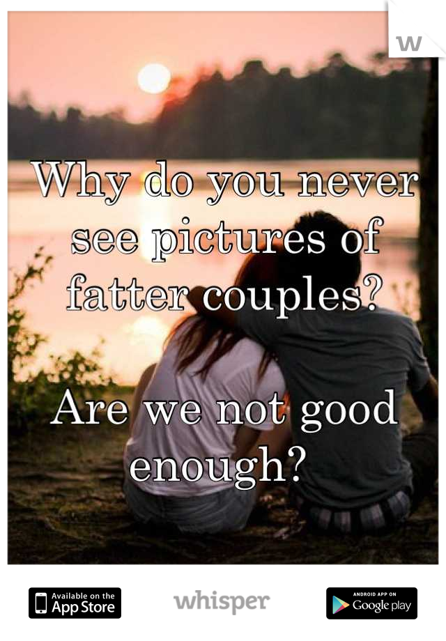 Why do you never see pictures of fatter couples?
  
Are we not good enough? 
