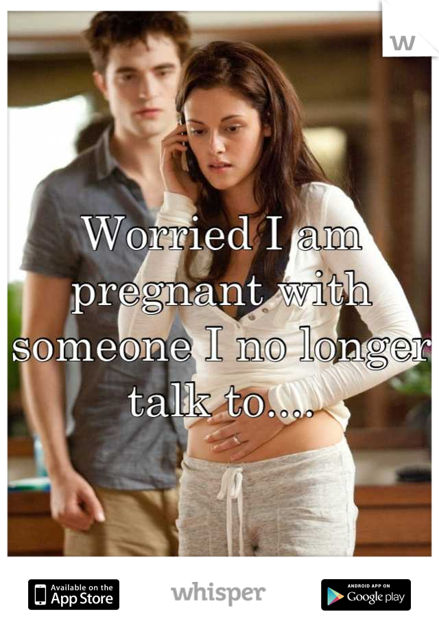 Worried I am pregnant with someone I no longer talk to....