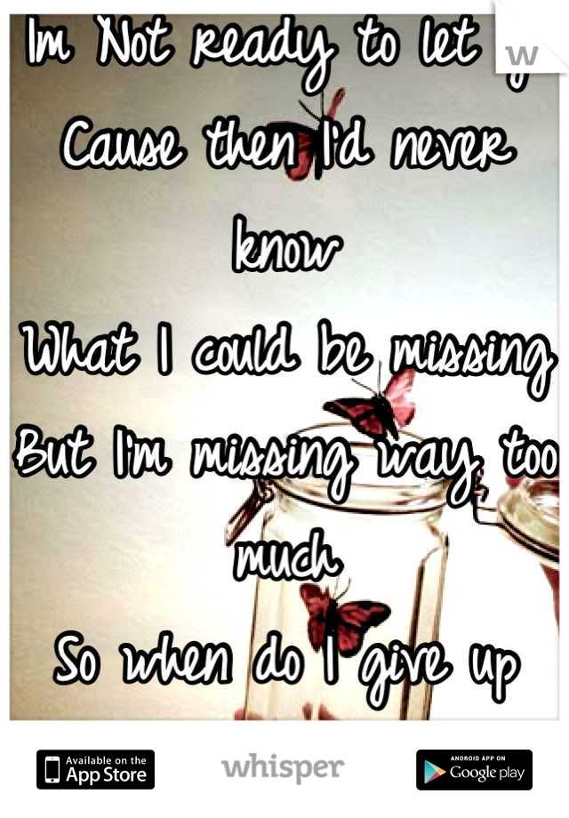 Im Not ready to let go
Cause then I'd never know
What I could be missing
But I'm missing way too much
So when do I give up what I've been wishing for.