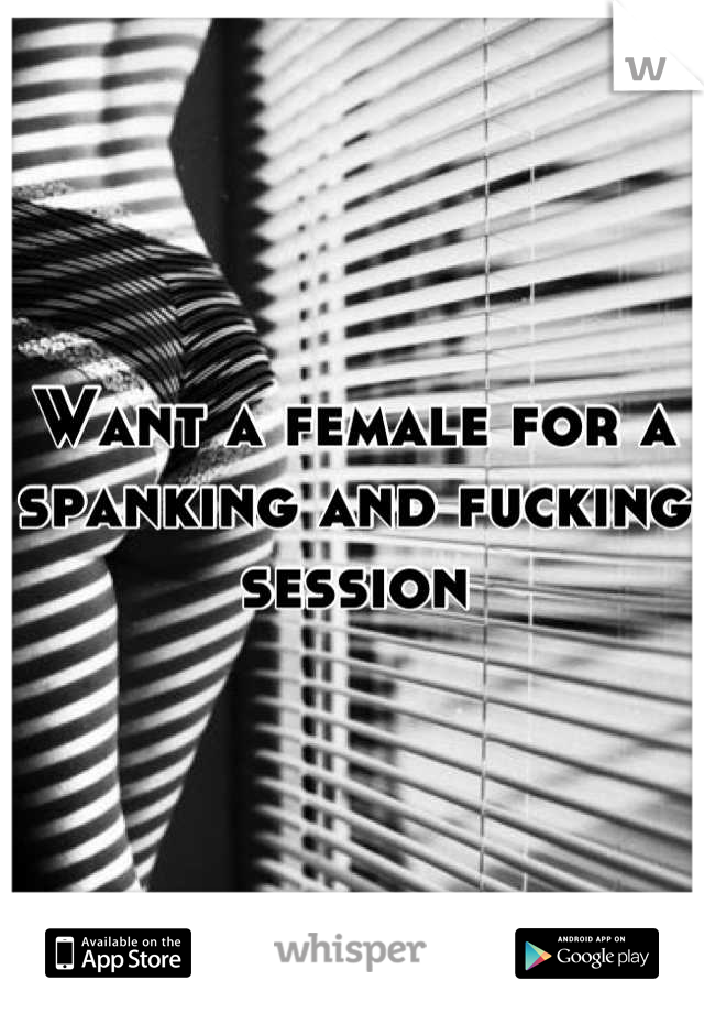 Want a female for a spanking and fucking session