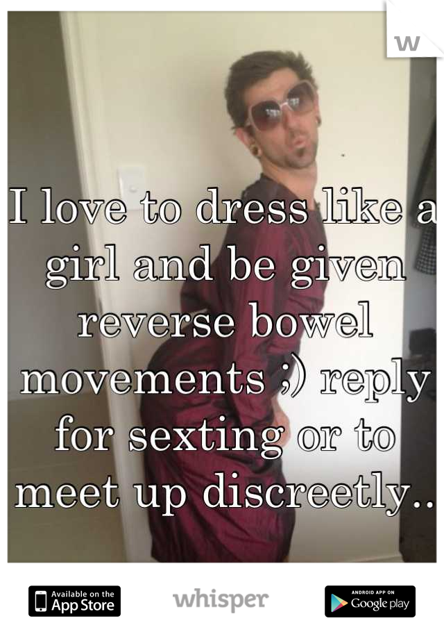 I love to dress like a girl and be given reverse bowel movements ;) reply for sexting or to meet up discreetly..