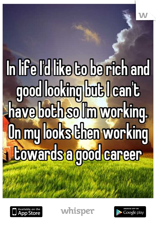 In life I'd like to be rich and good looking but I can't have both so I'm working. On my looks then working towards a good career