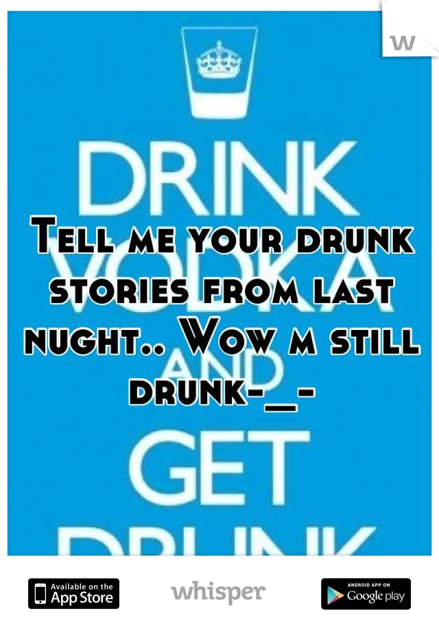 Tell me your drunk stories from last nught.. Wow m still drunk-_-