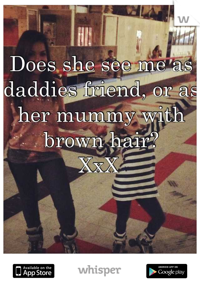 Does she see me as daddies friend, or as her mummy with brown hair? 
XxX 