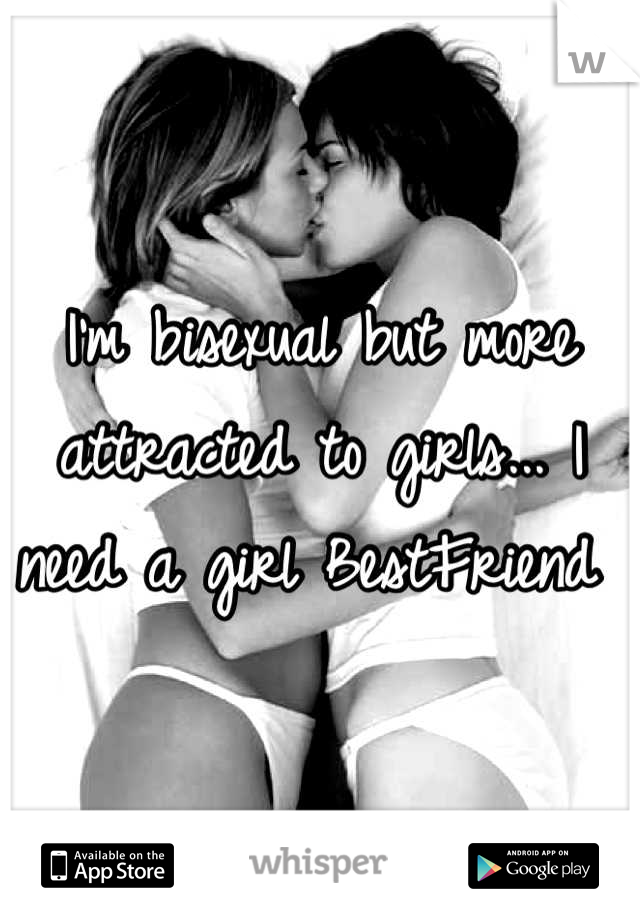 I'm bisexual but more attracted to girls... I need a girl BestFriend 