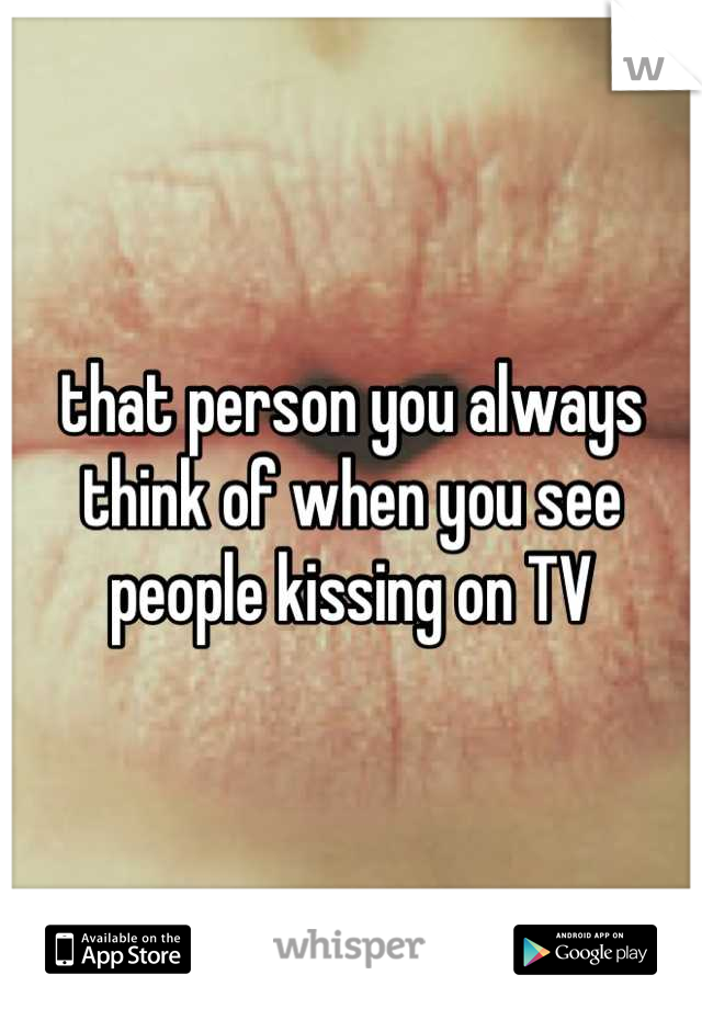 that person you always think of when you see people kissing on TV