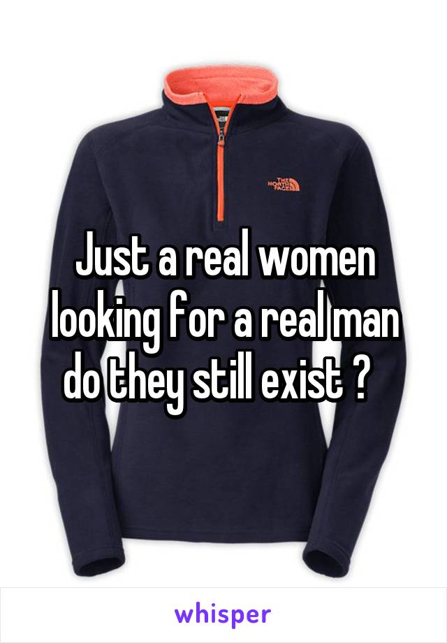 Just a real women looking for a real man do they still exist ?  