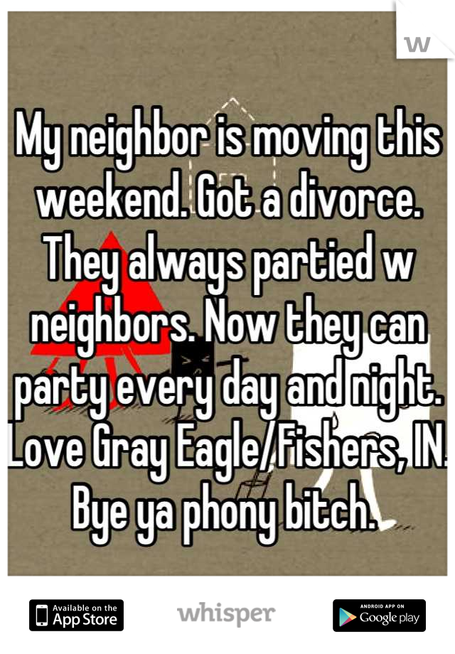 My neighbor is moving this weekend. Got a divorce. They always partied w neighbors. Now they can party every day and night. Love Gray Eagle/Fishers, IN. Bye ya phony bitch. 