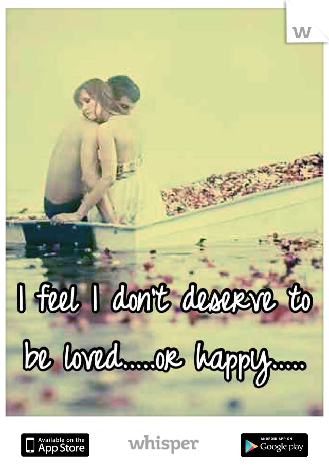 I feel I don't deserve to be loved.....or happy.....